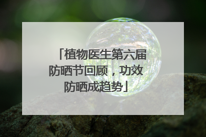 植物医生第六届防晒节回顾，功效防晒成趋势