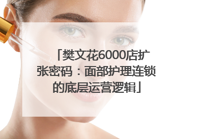 樊文花6000店扩张密码：面部护理连锁的底层运营逻辑