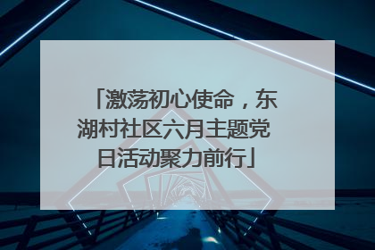 激荡初心使命，东湖村社区六月主题党日活动聚力前行