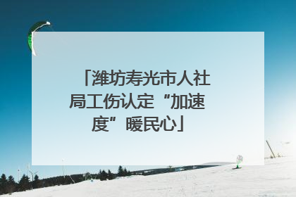潍坊寿光市人社局工伤认定“加速度”暖民心