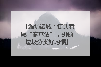 潍坊诸城：街头巷尾“家常话”，引领垃圾分类好习惯