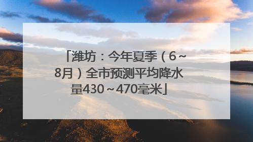 潍坊：今年夏季（6～8月）全市预测平均降水量430～470毫米