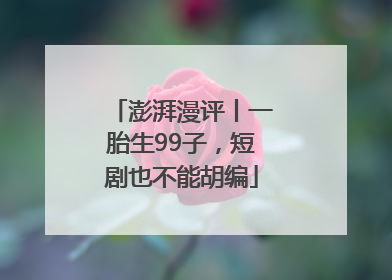 澎湃漫评丨一胎生99子，短剧也不能胡编