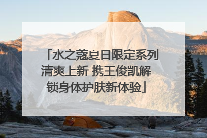 水之蔻夏日限定系列清爽上新 携王俊凯解锁身体护肤新体验