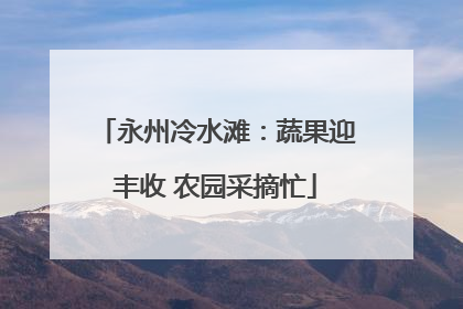 永州冷水滩：蔬果迎丰收 农园采摘忙