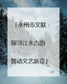 永州市文联：探寻江永古韵 舞动文艺新章