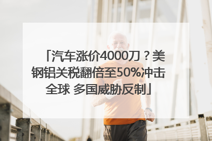 汽车涨价4000刀？美钢铝关税翻倍至50%冲击全球 多国威胁反制
