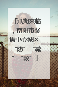汛期来临，南阳市聚焦中心城区“防”“减”“救”