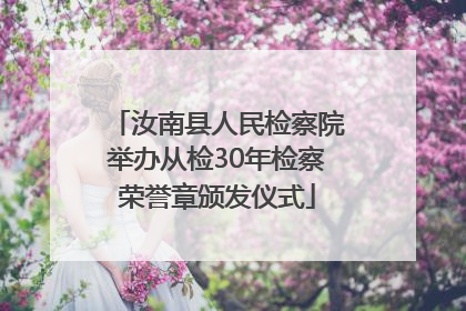 汝南县人民检察院举办从检30年检察荣誉章颁发仪式