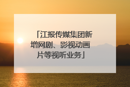 江报传媒集团新增网剧、影视动画片等视听业务