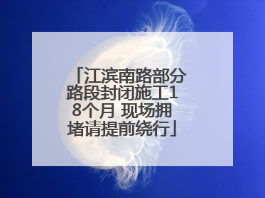 江滨南路部分路段封闭施工18个月 现场拥堵请提前绕行