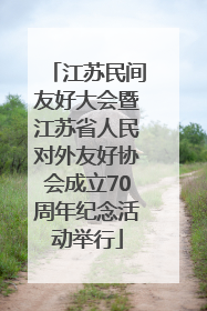 江苏民间友好大会暨江苏省人民对外友好协会成立70周年纪念活动举行
