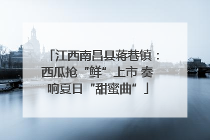 江西南昌县蒋巷镇：西瓜抢“鲜”上市 奏响夏日“甜蜜曲”