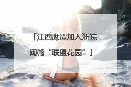 江西鹰潭加入浙皖闽赣“联盟花园”