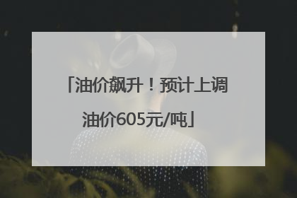 油价飙升！预计上调油价605元/吨