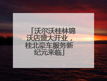 沃尔沃桂林锦沃店盛大开业，桂北豪车服务新纪元来临