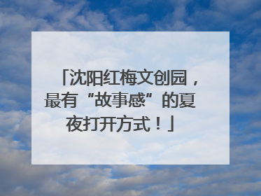 沈阳红梅文创园，最有“故事感”的夏夜打开方式！