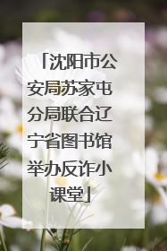 沈阳市公安局苏家屯分局联合辽宁省图书馆举办反诈小课堂