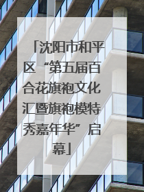 沈阳市和平区“第五届百合花旗袍文化汇暨旗袍模特秀嘉年华”启幕