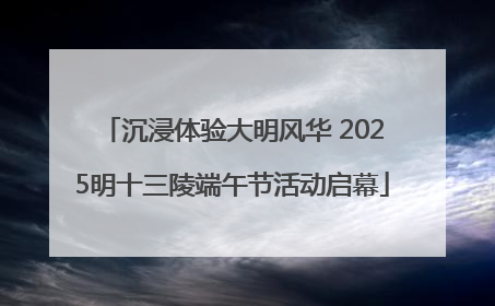 沉浸体验大明风华 2025明十三陵端午节活动启幕