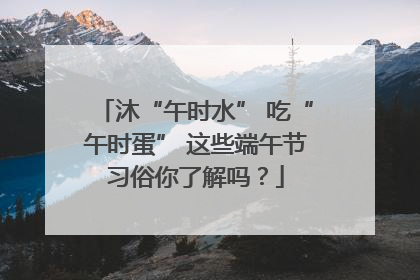 沐“午时水” 吃“午时蛋” 这些端午节习俗你了解吗？