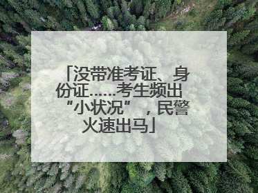 没带准考证、身份证……考生频出“小状况”，民警火速出马