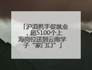 沪滇携手促就业，超5100个上海岗位送到云南学子“家门口”