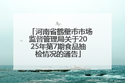 河南省鹤壁市市场监督管理局关于2025年第7期食品抽检情况的通告