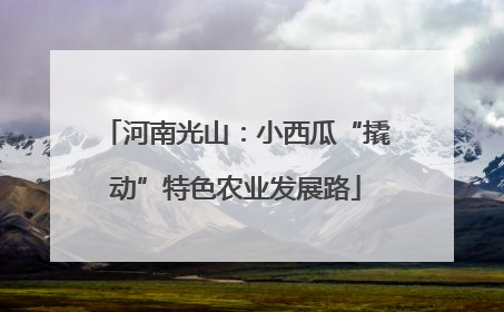 河南光山：小西瓜“撬动”特色农业发展路