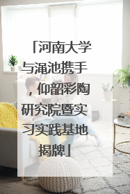 河南大学与渑池携手，仰韶彩陶研究院暨实习实践基地揭牌