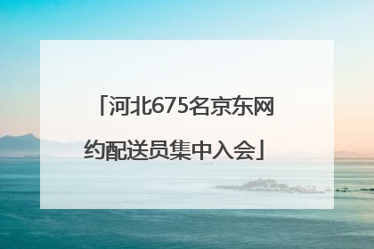 河北675名京东网约配送员集中入会