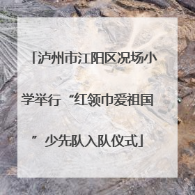 泸州市江阳区况场小学举行“红领巾爱祖国”少先队入队仪式