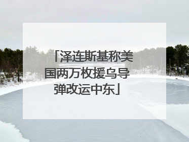 泽连斯基称美国两万枚援乌导弹改运中东