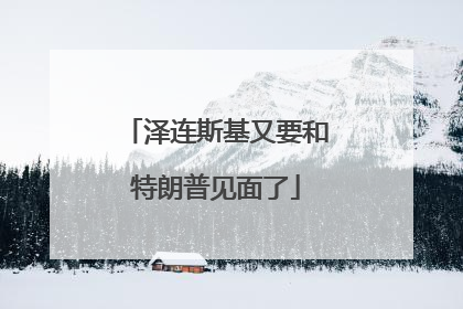 泽连斯基又要和特朗普见面了