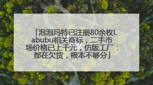 泡泡玛特已注册80余枚Labubu相关商标，二手市场价格已上千元，仿版工厂：都在欠货，根本不够分