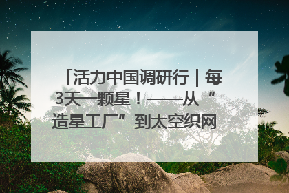 活力中国调研行｜每3天一颗星！——从“造星工厂”到太空织网的“银河速度”
