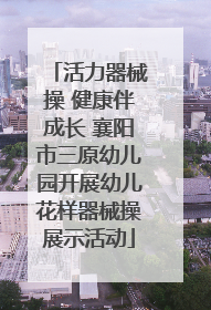 活力器械操 健康伴成长 襄阳市三原幼儿园开展幼儿花样器械操展示活动