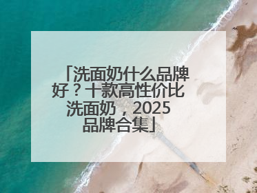 洗面奶什么品牌好？十款高性价比洗面奶，2025品牌合集