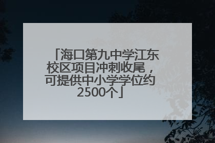 海口第九中学江东校区项目冲刺收尾，可提供中小学学位约2500个