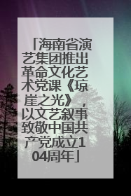 海南省演艺集团推出革命文化艺术党课《琼崖之光》，以文艺叙事致敬中国共产党成立104周年