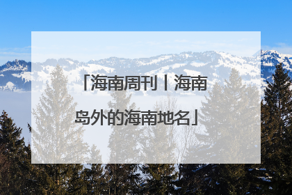 海南周刊丨海南岛外的海南地名