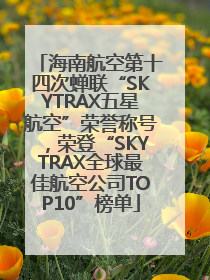 海南航空第十四次蝉联“SKYTRAX五星航空”荣誉称号，荣登“SKYTRAX全球最佳航空公司TOP10”榜单