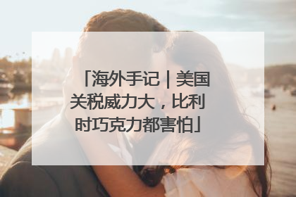 海外手记｜美国关税威力大，比利时巧克力都害怕