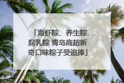 海虾粽、养生粽、腐乳粽 青岛商超新奇口味粽子受追捧
