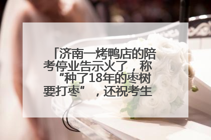 济南一烤鸭店的陪考停业告示火了，称“种了18年的枣树要打枣”，还祝考生“鸭”的全对