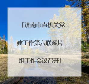 济南市直机关党建工作第六联系片组工作会议召开