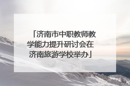 济南市中职教师教学能力提升研讨会在济南旅游学校举办