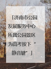 济南市公园发展服务中心所属公园景区为高考按下“静音键”