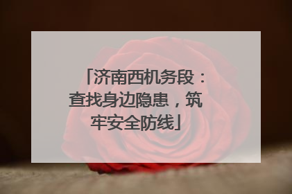济南西机务段：查找身边隐患，筑牢安全防线