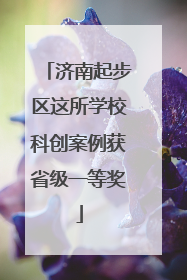 济南起步区这所学校科创案例获省级一等奖